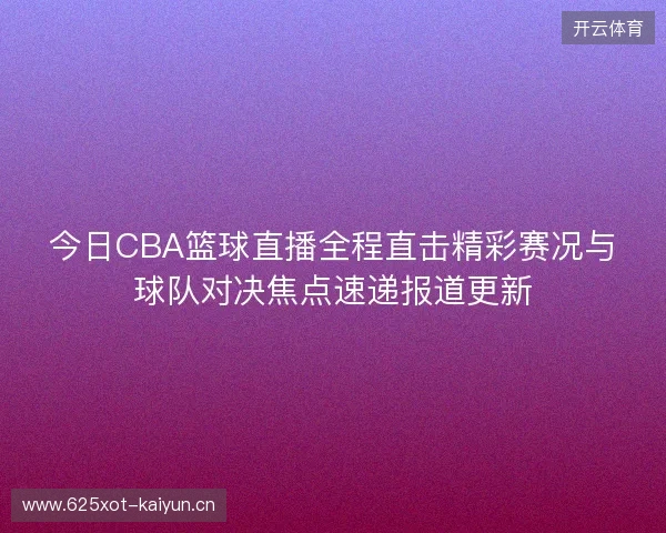 今日CBA篮球直播全程直击精彩赛况与球队对决焦点速递报道更新