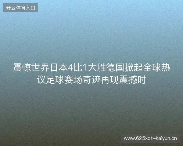 震惊世界日本4比1大胜德国掀起全球热议足球赛场奇迹再现震撼时