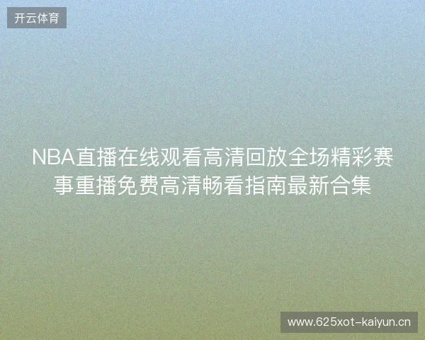 NBA直播在线观看高清回放全场精彩赛事重播免费高清畅看指南最新合集