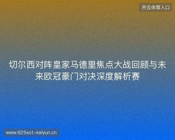 切尔西对阵皇家马德里焦点大战回顾与未来欧冠豪门对决深度解析赛